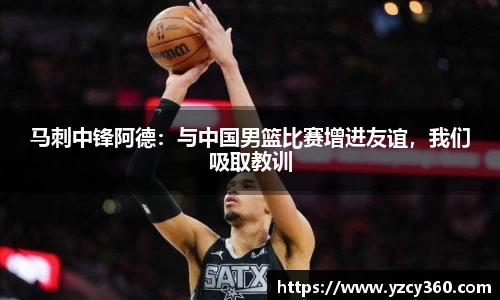 马刺中锋阿德：与中国男篮比赛增进友谊，我们吸取教训