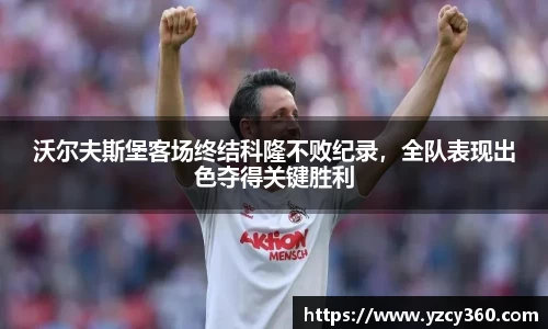 沃尔夫斯堡客场终结科隆不败纪录，全队表现出色夺得关键胜利