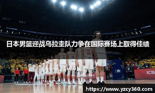 日本男篮迎战乌拉圭队力争在国际赛场上取得佳绩